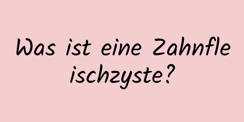 Was ist eine Zahnfleischzyste?