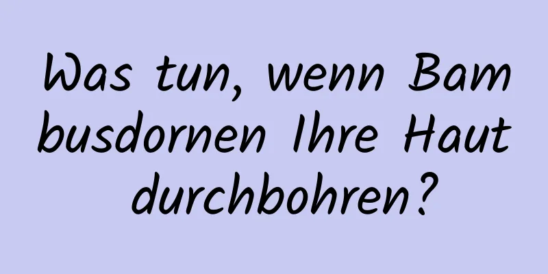 Was tun, wenn Bambusdornen Ihre Haut durchbohren?
