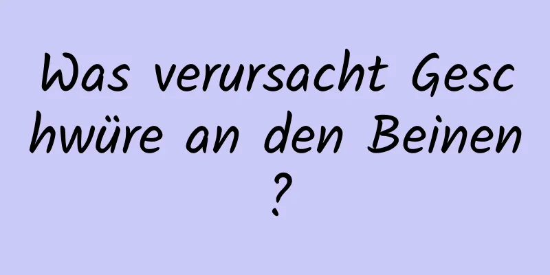 Was verursacht Geschwüre an den Beinen?