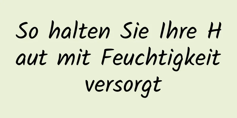 So halten Sie Ihre Haut mit Feuchtigkeit versorgt
