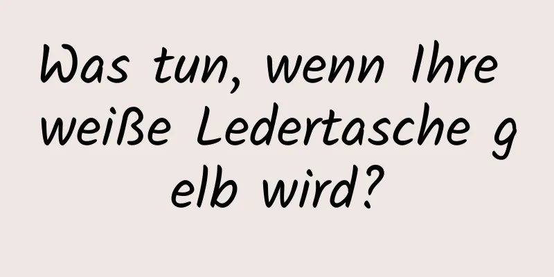 Was tun, wenn Ihre weiße Ledertasche gelb wird?