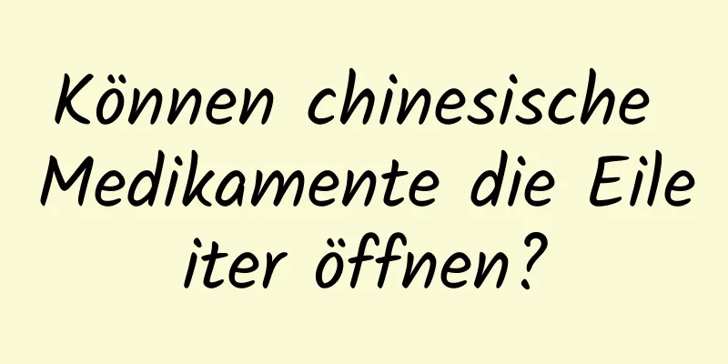 Können chinesische Medikamente die Eileiter öffnen?