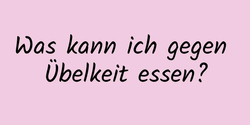 Was kann ich gegen Übelkeit essen?