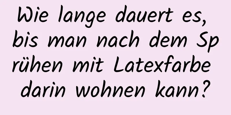 Wie lange dauert es, bis man nach dem Sprühen mit Latexfarbe darin wohnen kann?