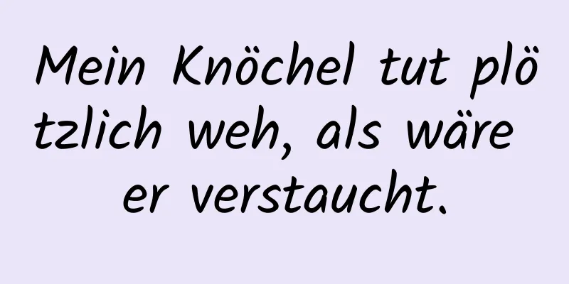 Mein Knöchel tut plötzlich weh, als wäre er verstaucht.