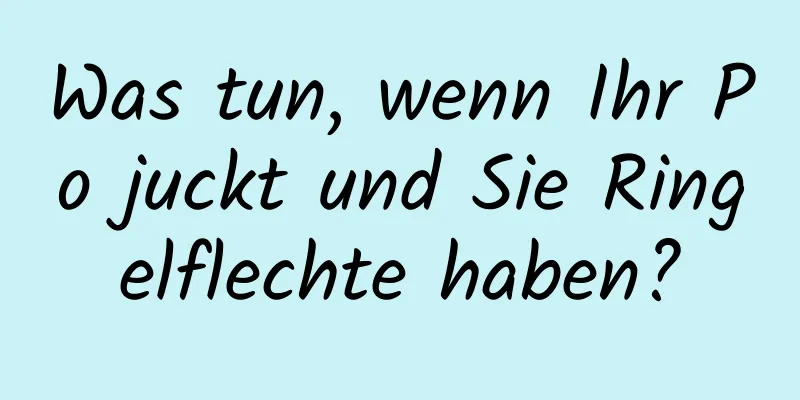 Was tun, wenn Ihr Po juckt und Sie Ringelflechte haben?