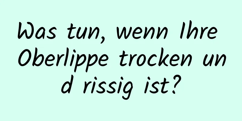 Was tun, wenn Ihre Oberlippe trocken und rissig ist?