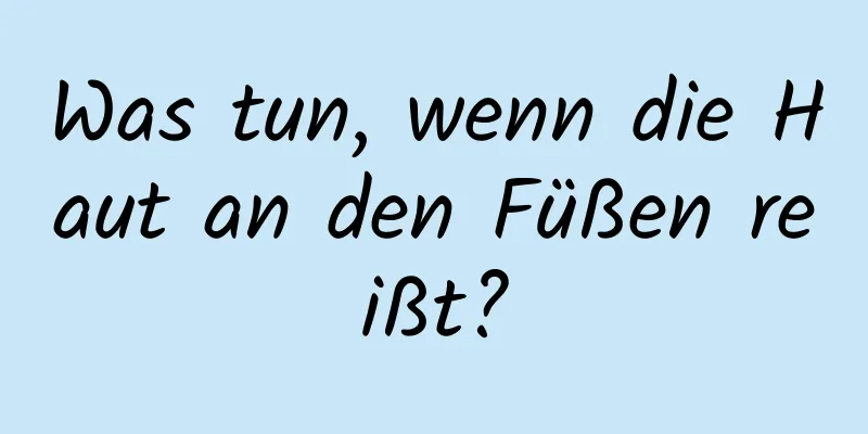 Was tun, wenn die Haut an den Füßen reißt?