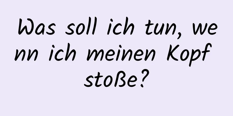 Was soll ich tun, wenn ich meinen Kopf stoße?