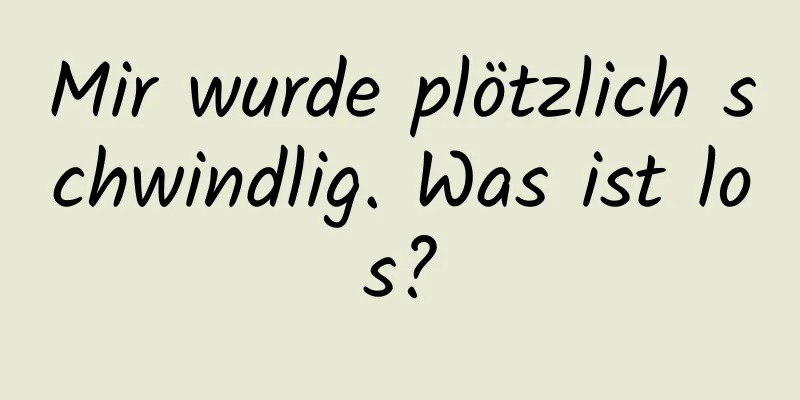 Mir wurde plötzlich schwindlig. Was ist los?