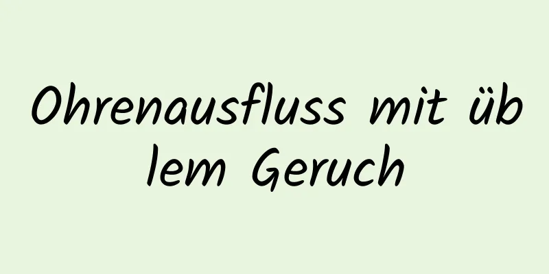 Ohrenausfluss mit üblem Geruch