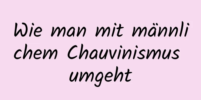 Wie man mit männlichem Chauvinismus umgeht