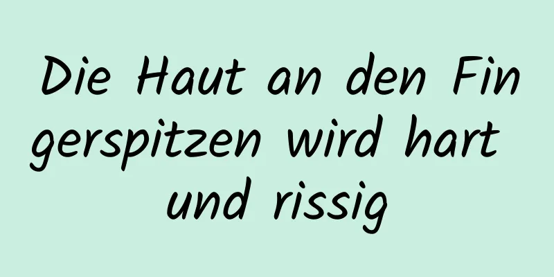 Die Haut an den Fingerspitzen wird hart und rissig