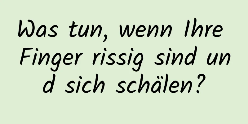 Was tun, wenn Ihre Finger rissig sind und sich schälen?