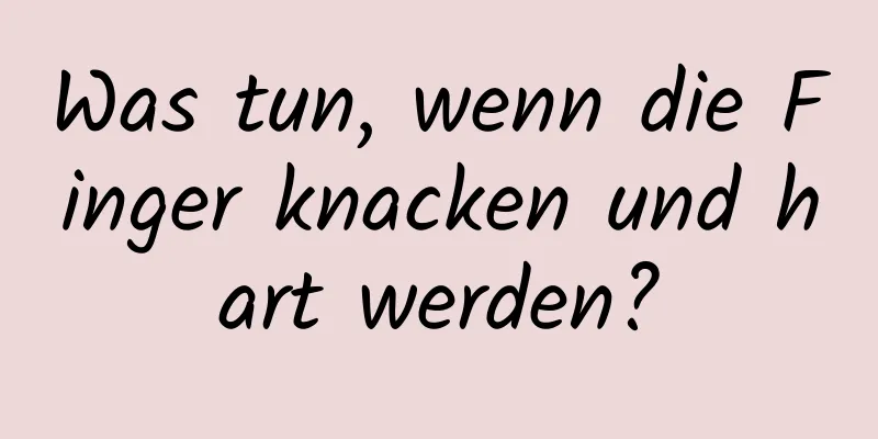 Was tun, wenn die Finger knacken und hart werden?