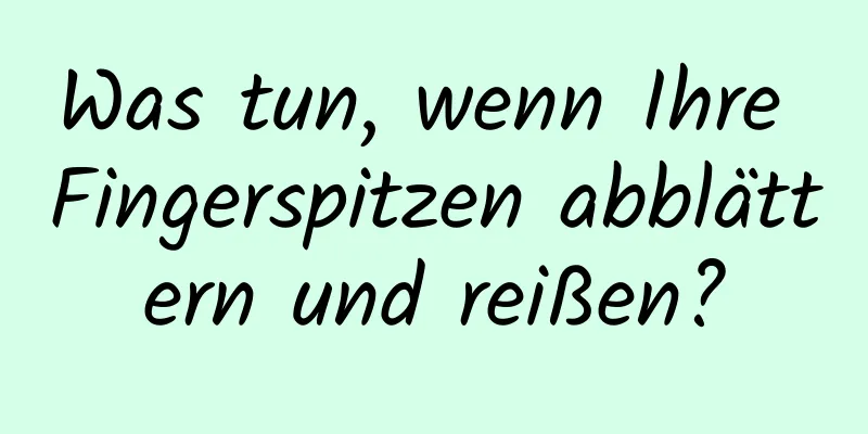 Was tun, wenn Ihre Fingerspitzen abblättern und reißen?