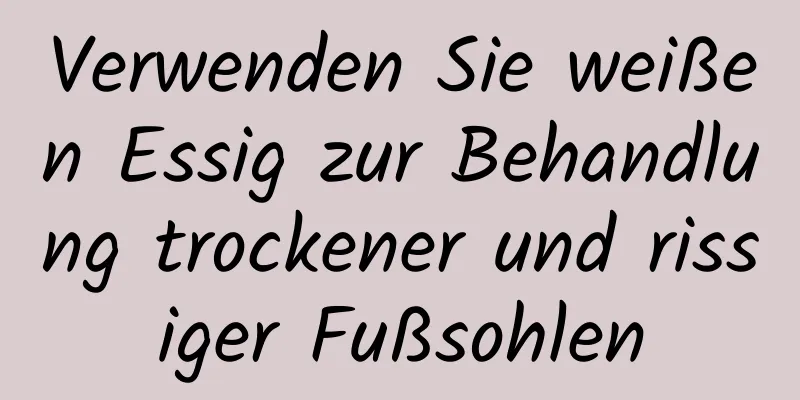 Verwenden Sie weißen Essig zur Behandlung trockener und rissiger Fußsohlen
