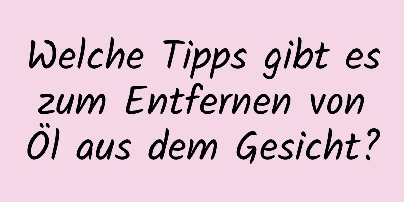 Welche Tipps gibt es zum Entfernen von Öl aus dem Gesicht?