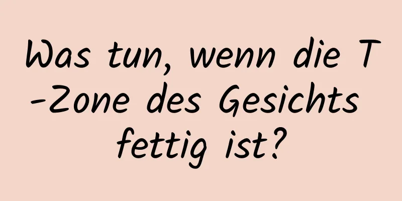 Was tun, wenn die T-Zone des Gesichts fettig ist?