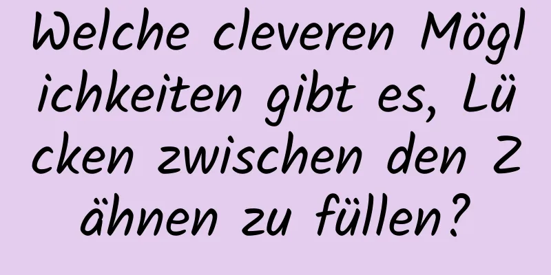 Welche cleveren Möglichkeiten gibt es, Lücken zwischen den Zähnen zu füllen?