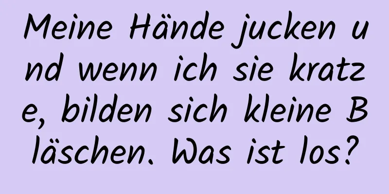 Meine Hände jucken und wenn ich sie kratze, bilden sich kleine Bläschen. Was ist los?