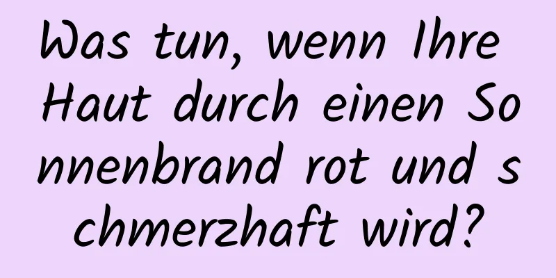 Was tun, wenn Ihre Haut durch einen Sonnenbrand rot und schmerzhaft wird?