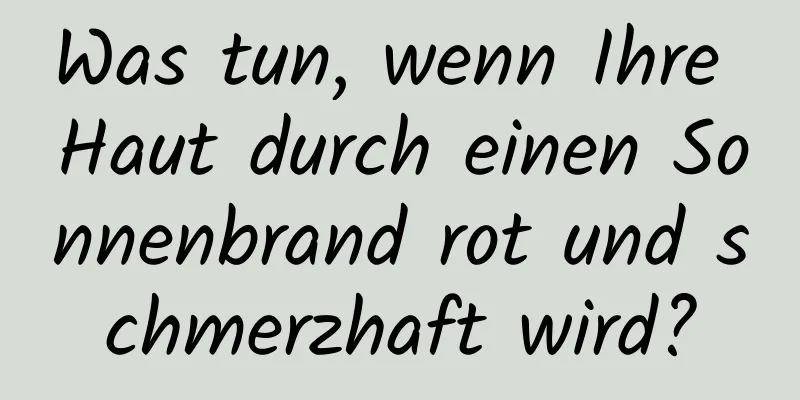 Was tun, wenn Ihre Haut durch einen Sonnenbrand rot und schmerzhaft wird?