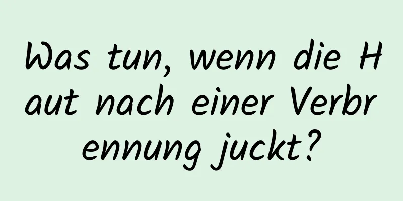 Was tun, wenn die Haut nach einer Verbrennung juckt?