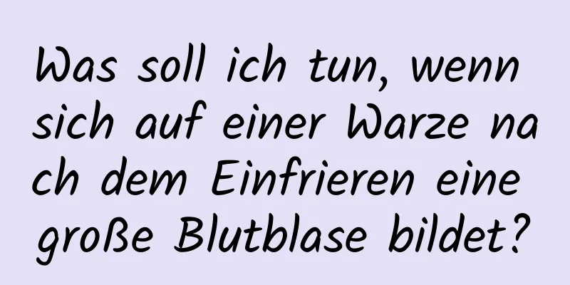 Was soll ich tun, wenn sich auf einer Warze nach dem Einfrieren eine große Blutblase bildet?