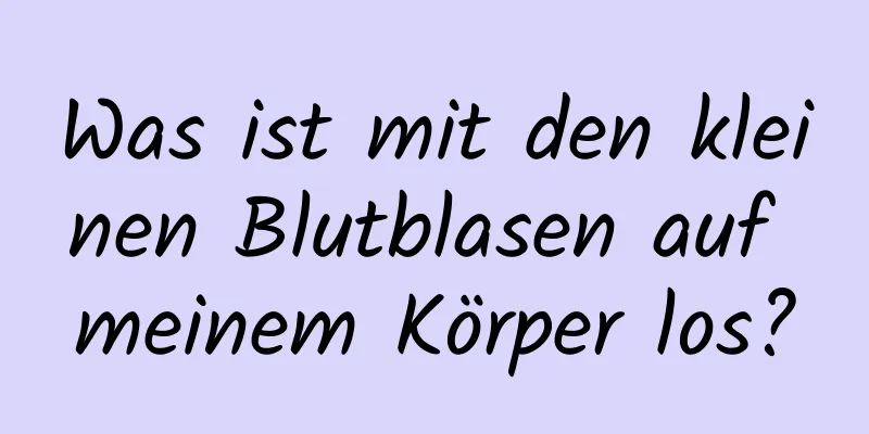 Was ist mit den kleinen Blutblasen auf meinem Körper los?