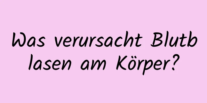 Was verursacht Blutblasen am Körper?