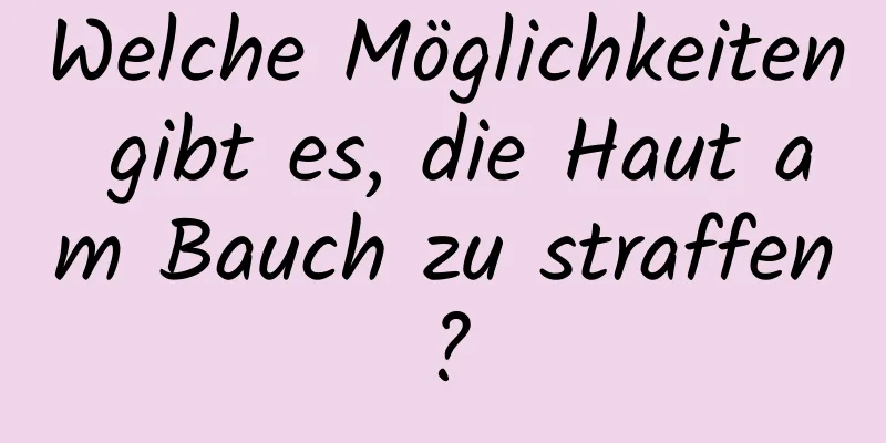 Welche Möglichkeiten gibt es, die Haut am Bauch zu straffen?