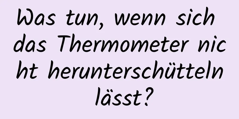Was tun, wenn sich das Thermometer nicht herunterschütteln lässt?