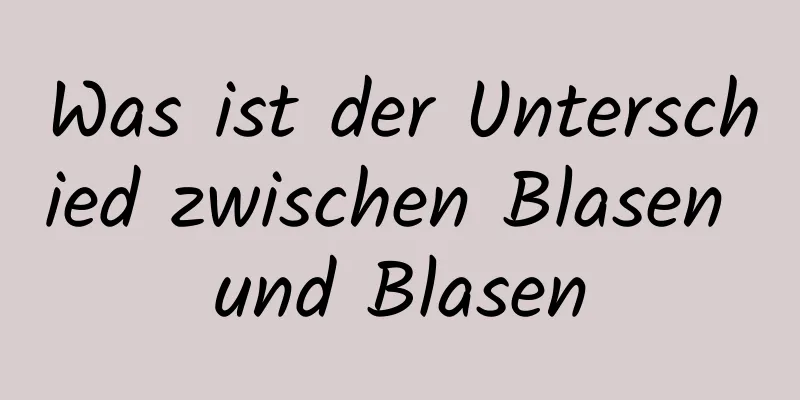 Was ist der Unterschied zwischen Blasen und Blasen