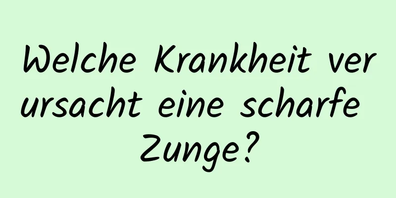 Welche Krankheit verursacht eine scharfe Zunge?
