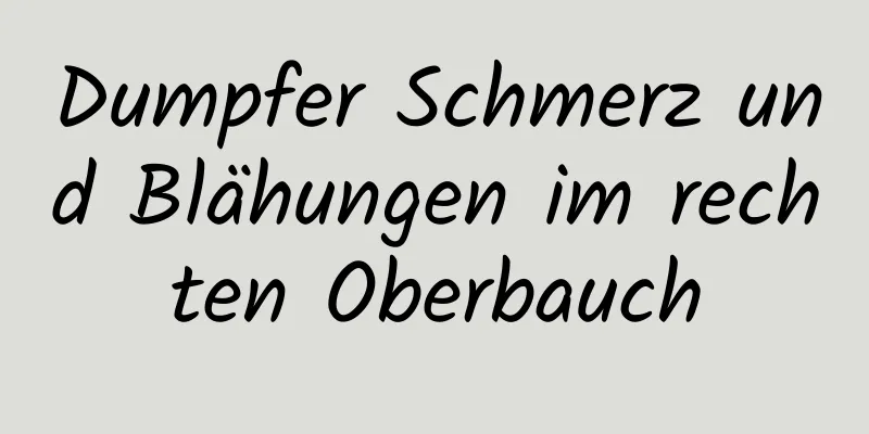 Dumpfer Schmerz und Blähungen im rechten Oberbauch