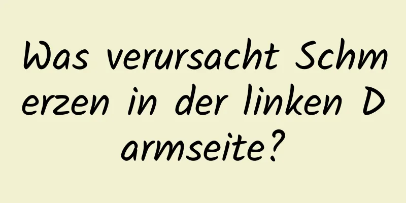 Was verursacht Schmerzen in der linken Darmseite?