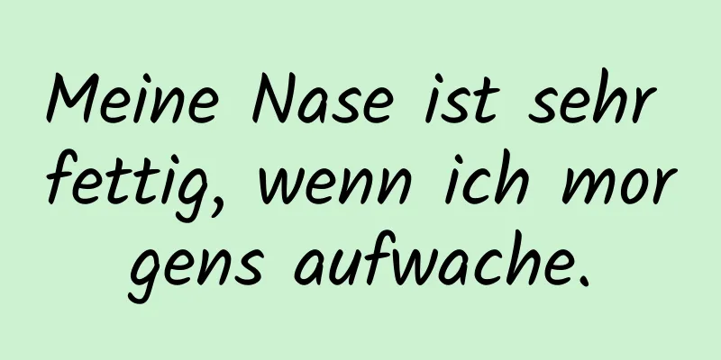 Meine Nase ist sehr fettig, wenn ich morgens aufwache.