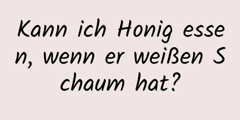 Kann ich Honig essen, wenn er weißen Schaum hat?