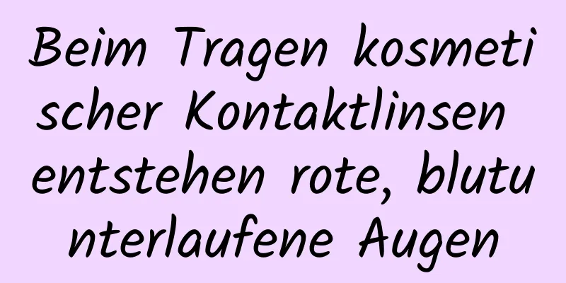 Beim Tragen kosmetischer Kontaktlinsen entstehen rote, blutunterlaufene Augen