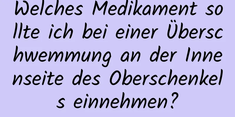 Welches Medikament sollte ich bei einer Überschwemmung an der Innenseite des Oberschenkels einnehmen?