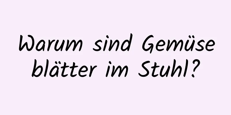 Warum sind Gemüseblätter im Stuhl?