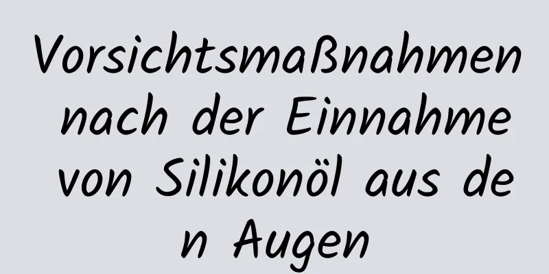 Vorsichtsmaßnahmen nach der Einnahme von Silikonöl aus den Augen