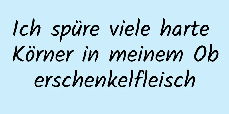 Ich spüre viele harte Körner in meinem Oberschenkelfleisch