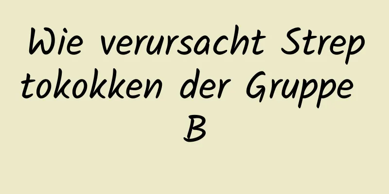 Wie verursacht Streptokokken der Gruppe B