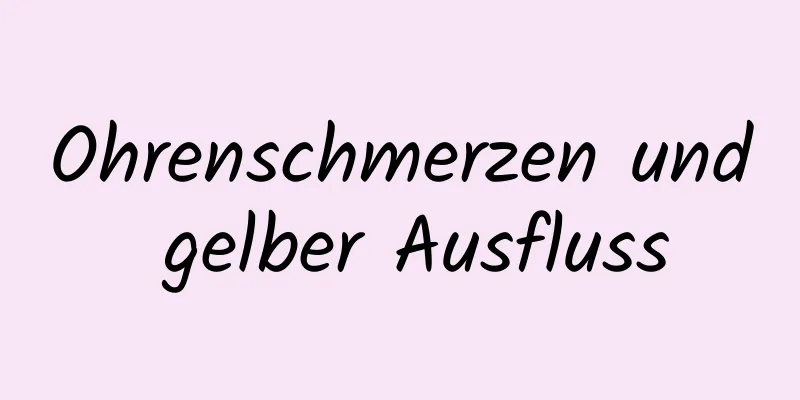 Ohrenschmerzen und gelber Ausfluss