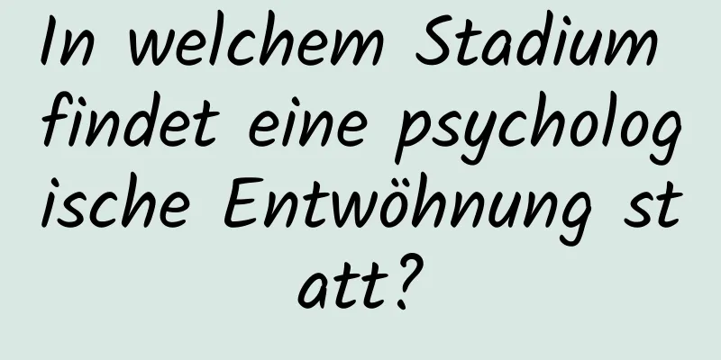 In welchem ​​Stadium findet eine psychologische Entwöhnung statt?