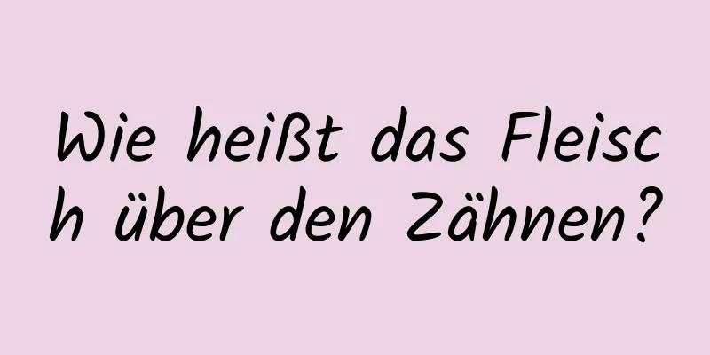 Wie heißt das Fleisch über den Zähnen?