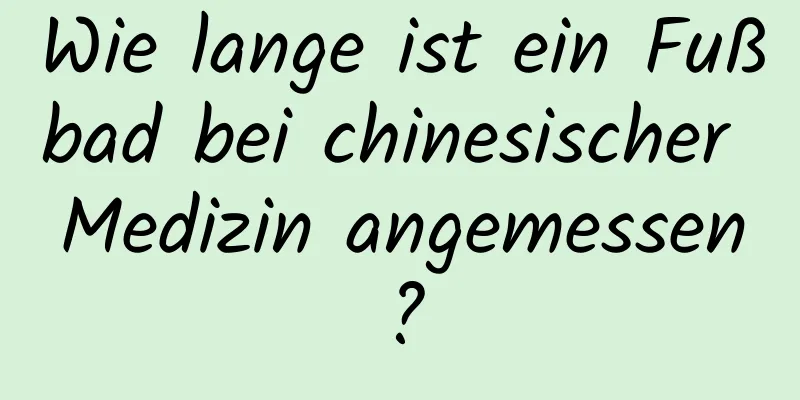 Wie lange ist ein Fußbad bei chinesischer Medizin angemessen?