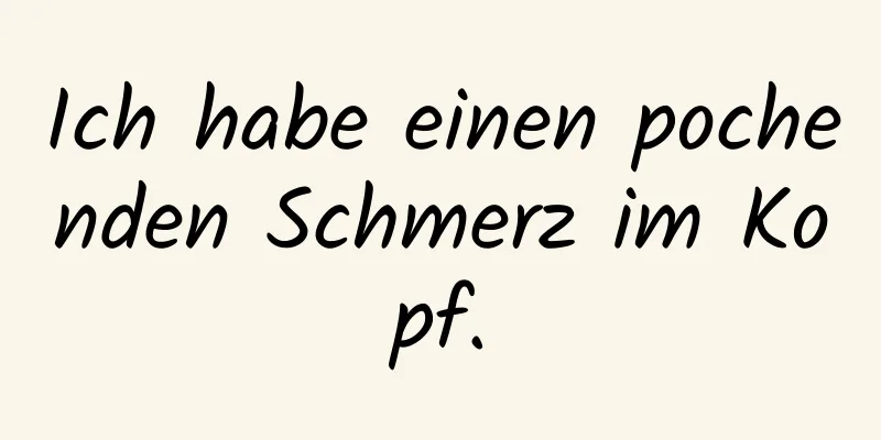 Ich habe einen pochenden Schmerz im Kopf.